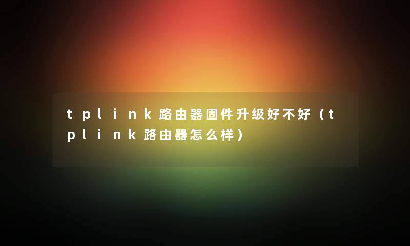 tplink路由器固件升级好不好（tplink路由器怎么样）