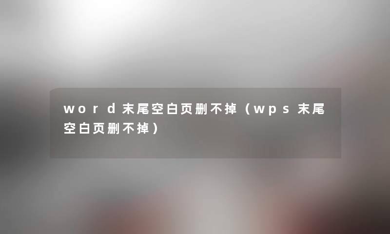 word末尾空白页删不掉（wps末尾空白页删不掉）