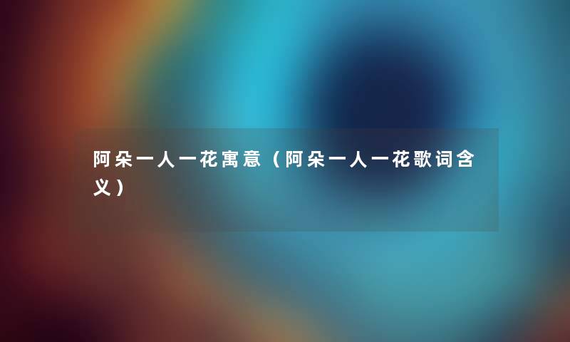 阿朵一人一花寓意（阿朵一人一花歌词含义）