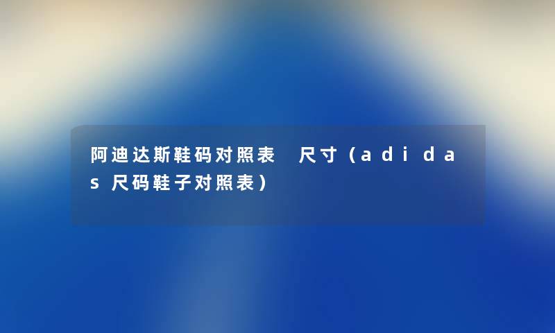 阿迪达斯鞋码对照表 尺寸（adidas尺码鞋子对照表）
