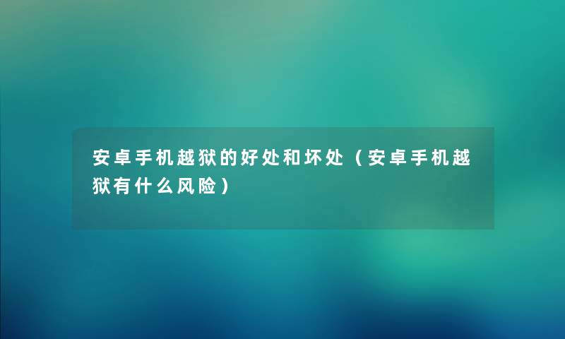 安卓手机越狱的好处和坏处（安卓手机越狱有什么风险）