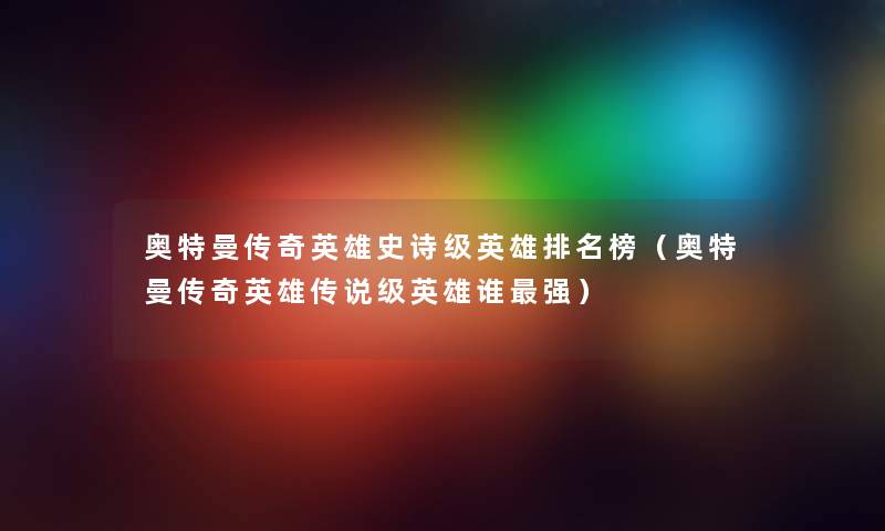奥特曼传奇英雄史诗级英雄推荐榜（奥特曼传奇英雄传说级英雄谁强）
