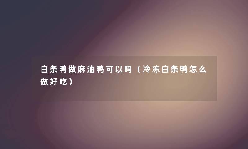 白条鸭做麻油鸭可以吗（冷冻白条鸭怎么做好吃）