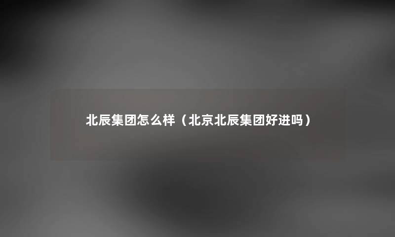 北辰集团怎么样（北京北辰集团好进吗）