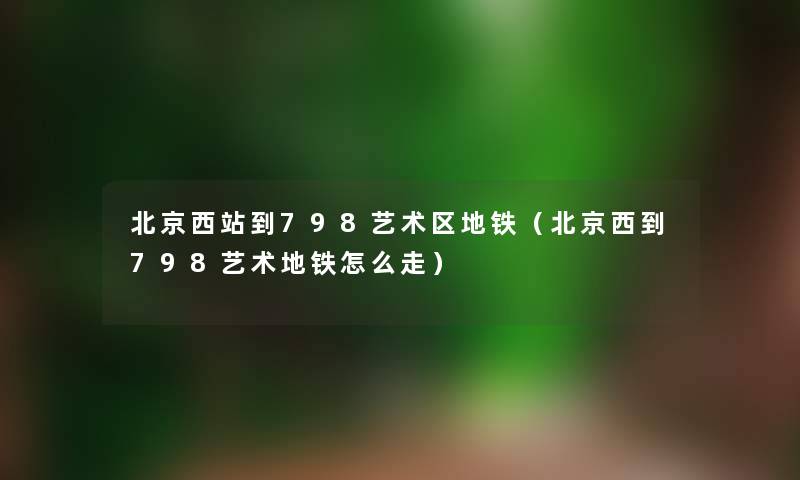 北京西站到798艺术区地铁（北京西到798艺术地铁怎么走）