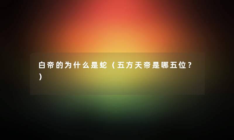 白帝的为什么是蛇（五方天帝是哪五位？）