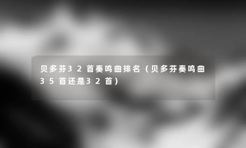 贝多芬32首奏鸣曲推荐（贝多芬奏鸣曲35首还是32首）