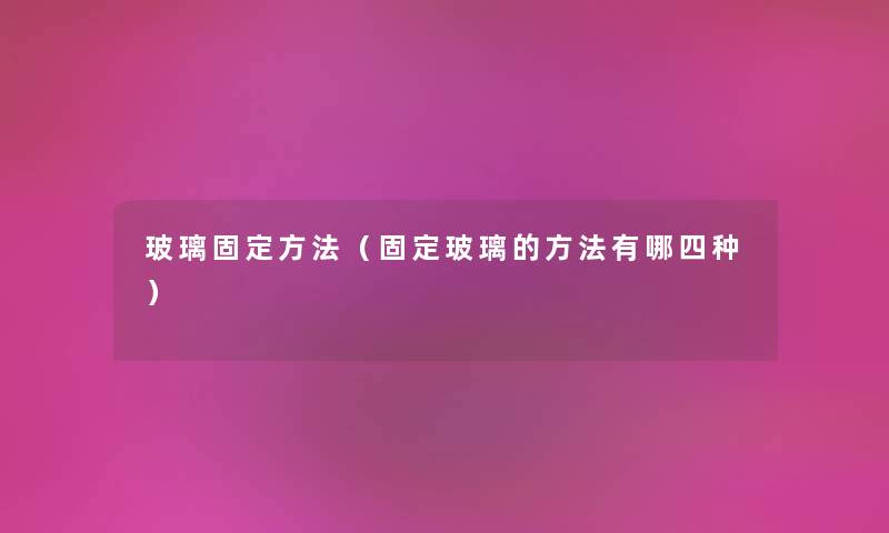玻璃固定方法（固定玻璃的方法有哪四种）