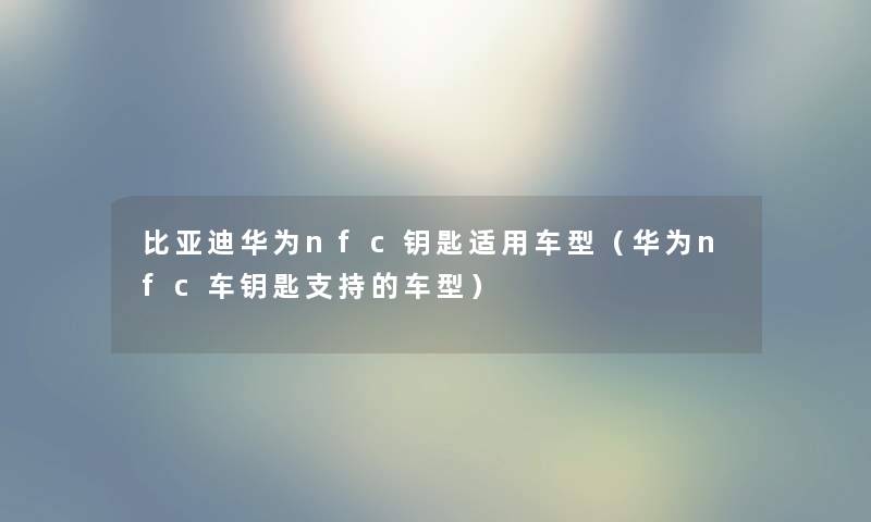 比亚迪华为nfc钥匙适用车型（华为nfc车钥匙支持的车型）