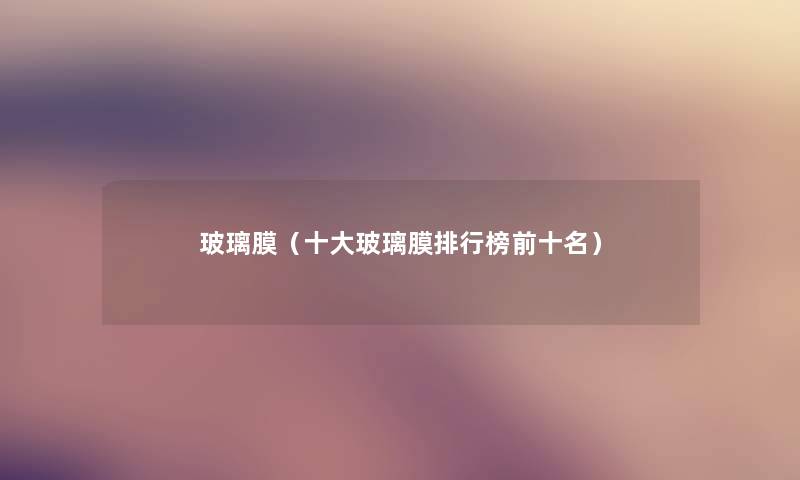 玻璃膜（一些玻璃膜整理榜前十名）
