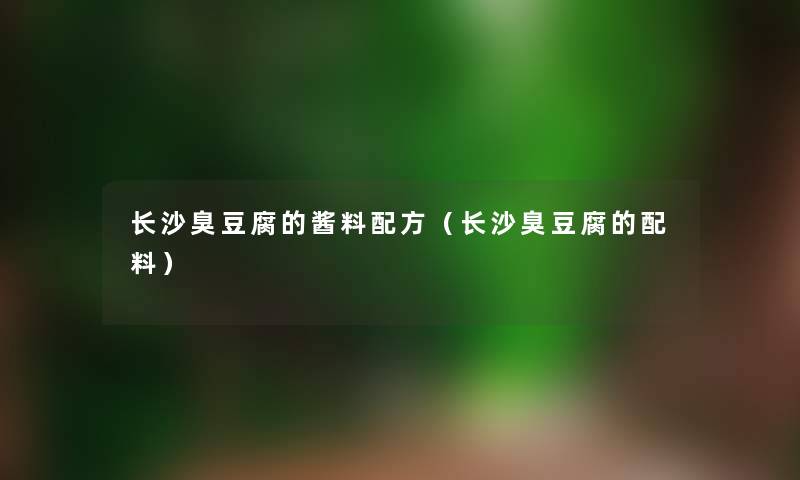长沙臭豆腐的酱料配方（长沙臭豆腐的配料）