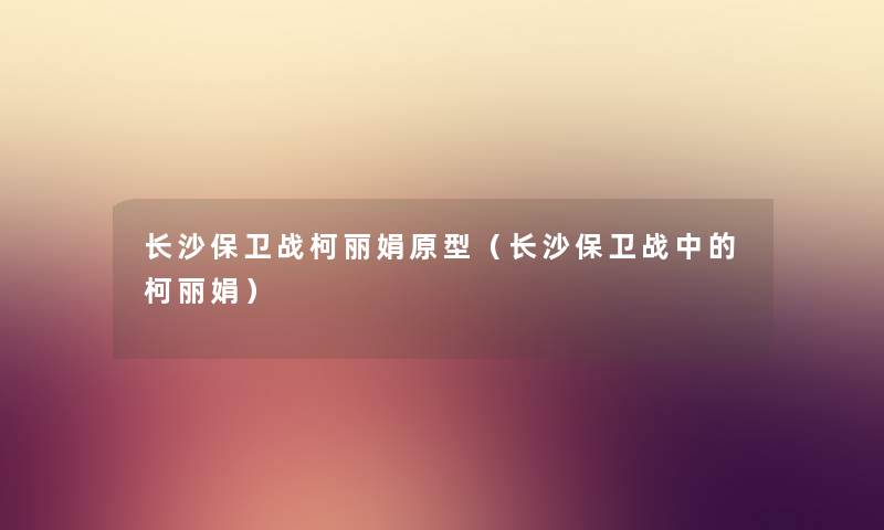 长沙保卫战柯丽娟原型（长沙保卫战中的柯丽娟）