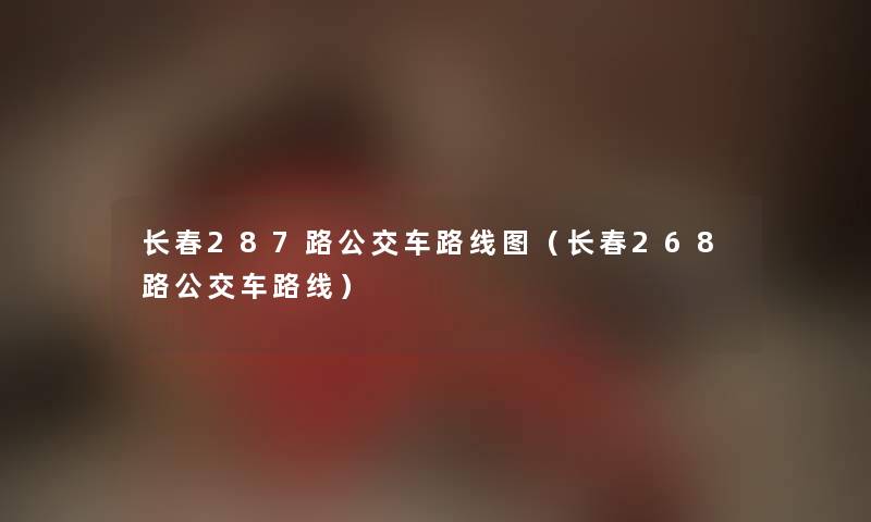 长春287路公交车路线图（长春268路公交车路线）