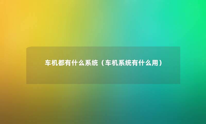 车机都有什么系统（车机系统有什么用）