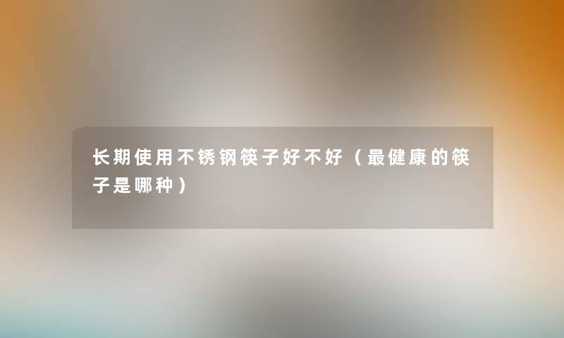 长期使用不锈钢筷子好不好（健康的筷子是哪种）