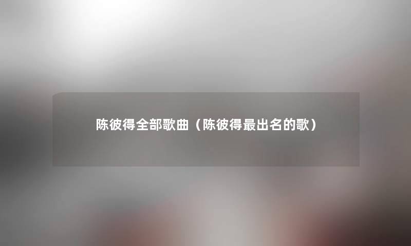 陈彼得整理的歌曲（陈彼得出名的歌）