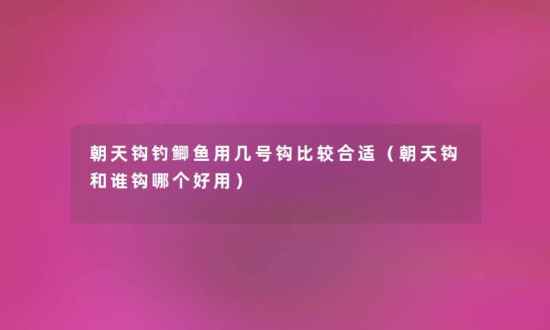 朝天钩钓鲫鱼用几号钩比较合适（朝天钩和谁钩哪个好用）
