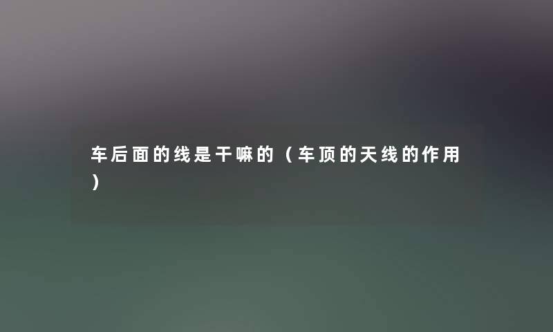 车后面的线是干嘛的（车顶的天线的作用）