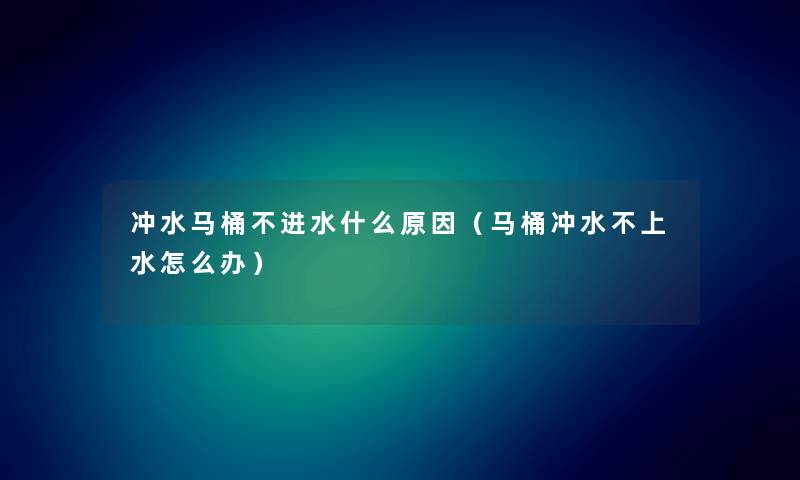 冲水马桶不进水什么原因（马桶冲水不上水怎么办）