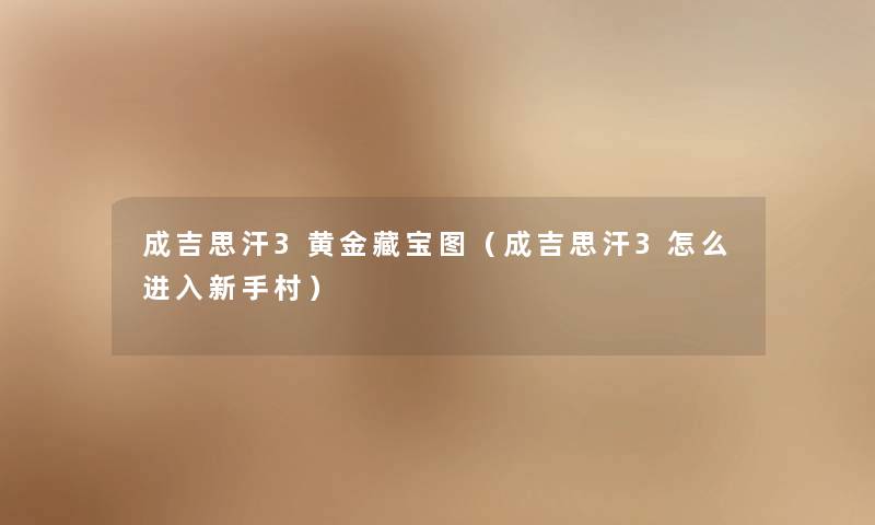 成吉思汗3黄金藏宝图（成吉思汗3怎么进入新手村）