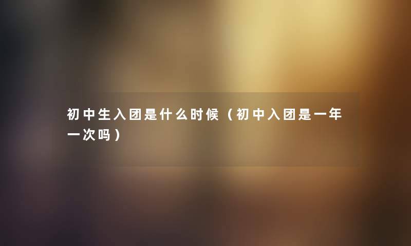 初中生入团是什么时候（初中入团是一年一次吗）