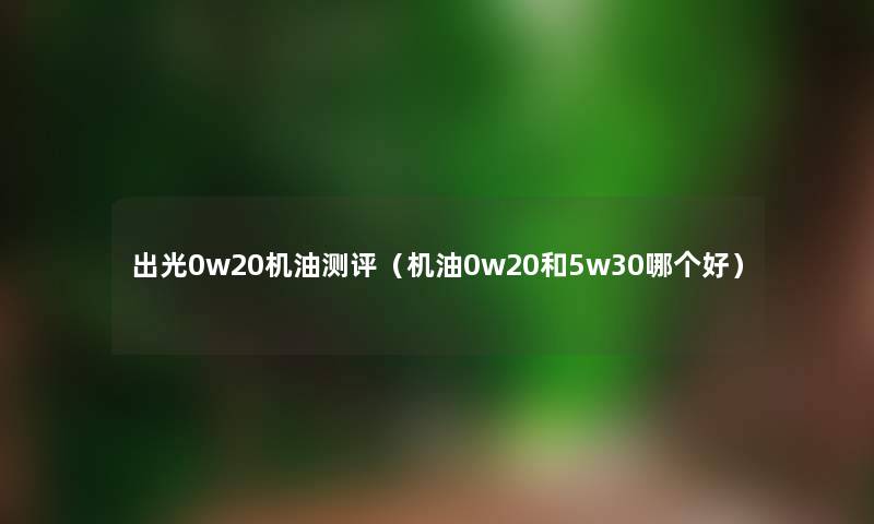 出光0w20机油测评（机油0w20和5w30哪个好）
