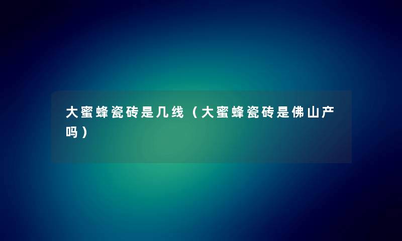 大蜜蜂瓷砖是几线（大蜜蜂瓷砖是佛山产吗）