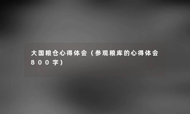 大国粮仓心得体会（参观粮库的心得体会800字）