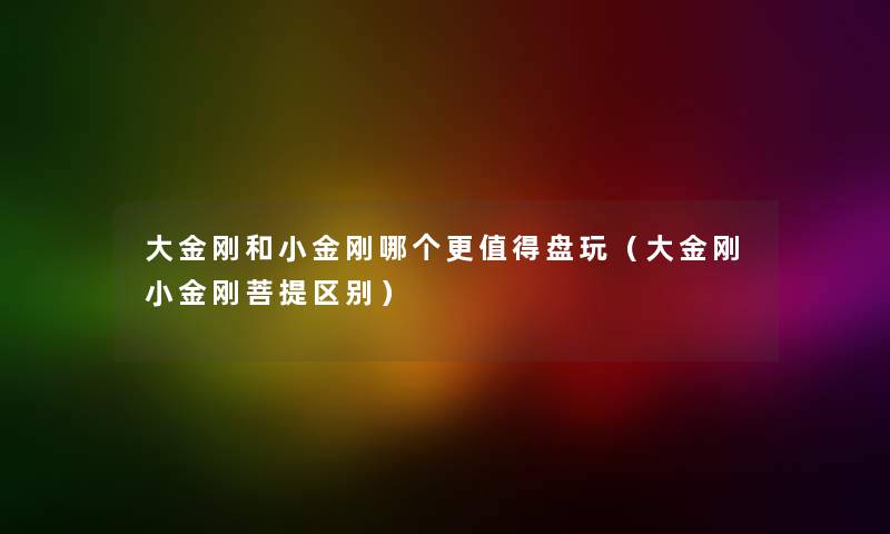 大金刚和小金刚哪个更值得盘玩（大金刚小金刚菩提区别）