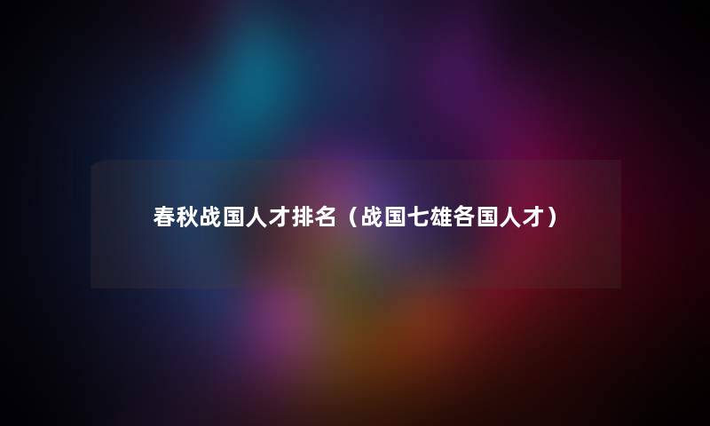 春秋战国人才推荐（战国七雄各国人才）