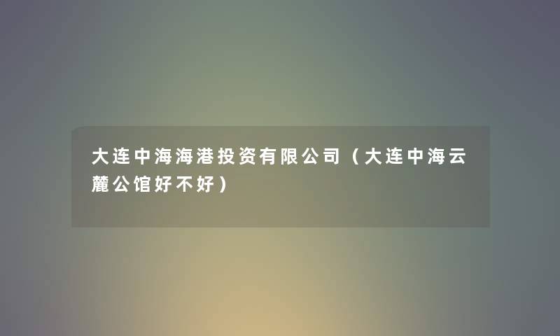 大连中海海港投资有限公司（大连中海云麓公馆好不好）
