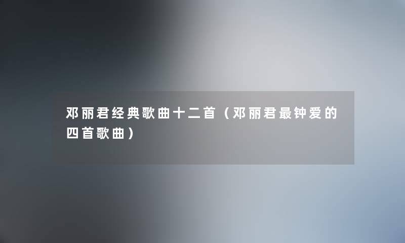 邓丽君经典歌曲十二首（邓丽君钟爱的四首歌曲）