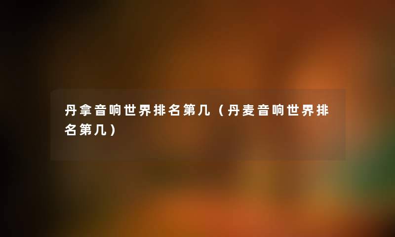 丹拿音响世界推荐第几（丹麦音响世界推荐第几）