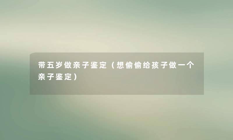 带五岁做亲子鉴定（想偷偷给孩子做一个亲子鉴定）