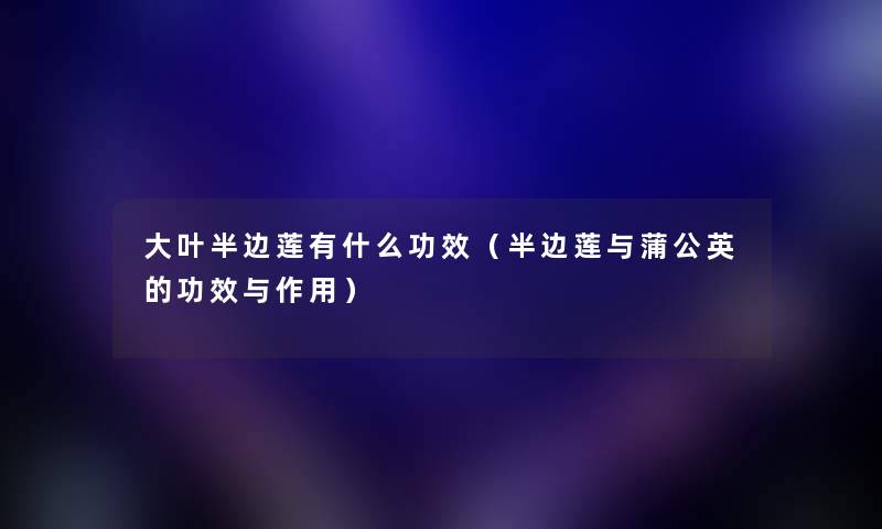 大叶半边莲有什么功效（半边莲与蒲公英的功效与作用）