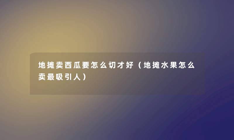 地摊卖西瓜要怎么切才好（地摊水果怎么卖吸引人）