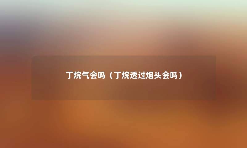 丁烷气会吗（丁烷透过烟头会吗）