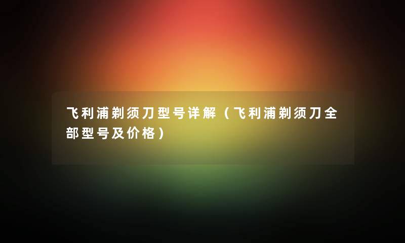 飞利浦剃须刀型号详解（飞利浦剃须刀整理的型号及价格）