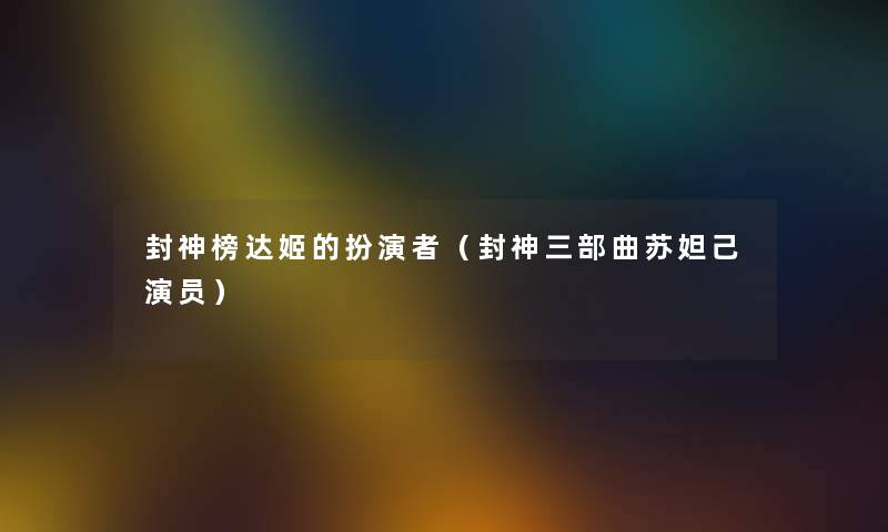 封神榜达姬的扮演者（封神三部曲苏妲己演员）