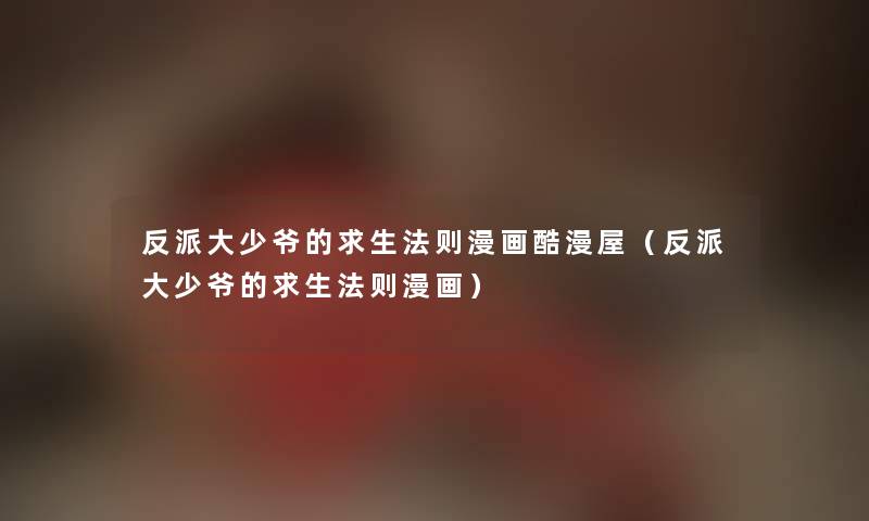 反派大少爷的求生法则漫画酷漫屋（反派大少爷的求生法则漫画）