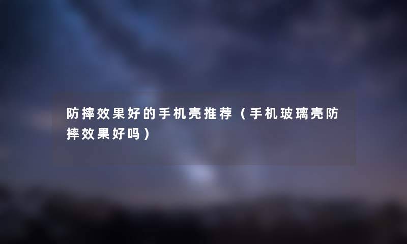 防摔效果好的手机壳推荐（手机玻璃壳防摔效果好吗）