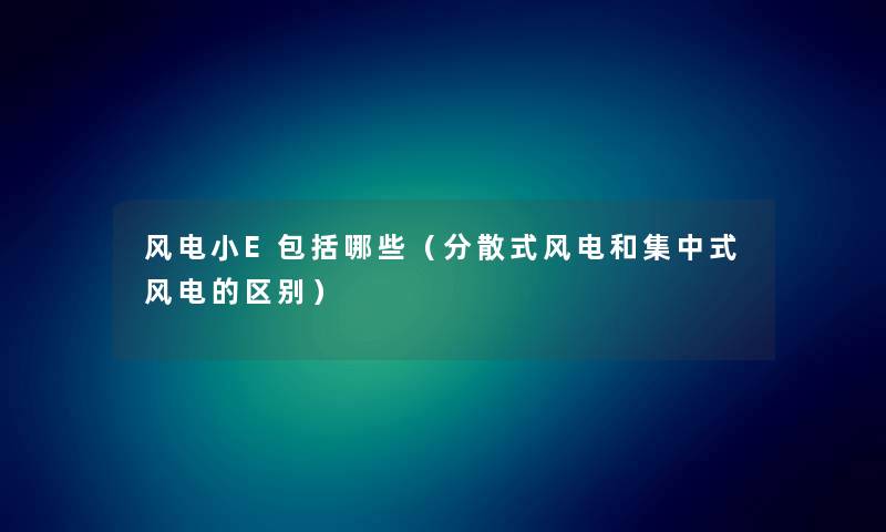 风电小E包括哪些（分散式风电和集中式风电的区别）