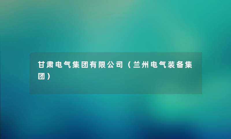 甘肃电气集团有限公司（兰州电气装备集团）