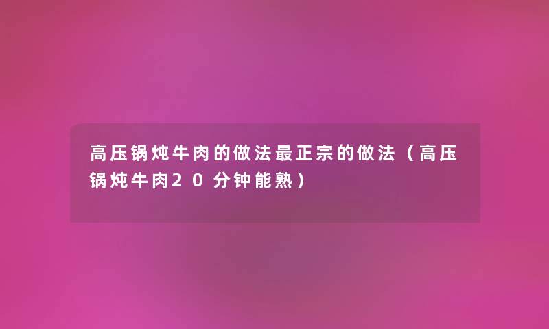 高压锅炖牛肉的做法正宗的做法（高压锅炖牛肉20分钟能熟）