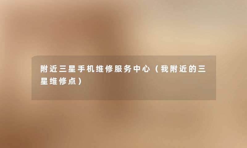 附近三星手机维修服务中心（我附近的三星维修点）