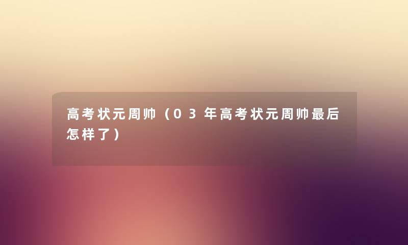 高考状元周帅（03年高考状元周帅后怎样了）