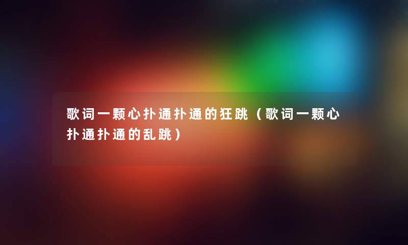 歌词一颗心扑通扑通的狂跳（歌词一颗心扑通扑通的乱跳）