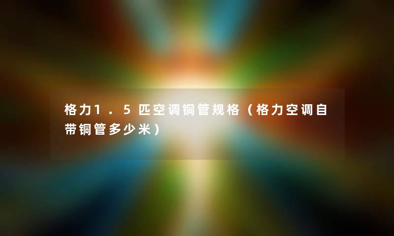 格力1.5匹空调铜管规格（格力空调自带铜管多少米）