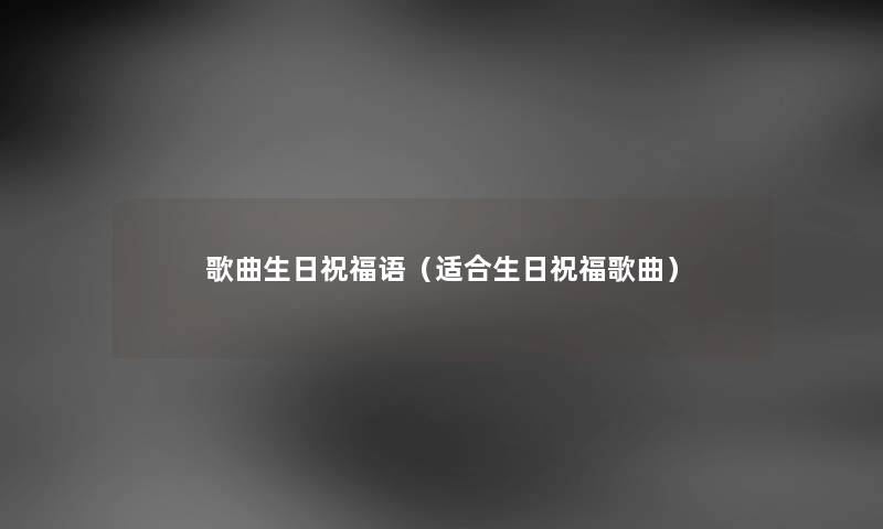 歌曲生日祝福语（适合生日祝福歌曲）