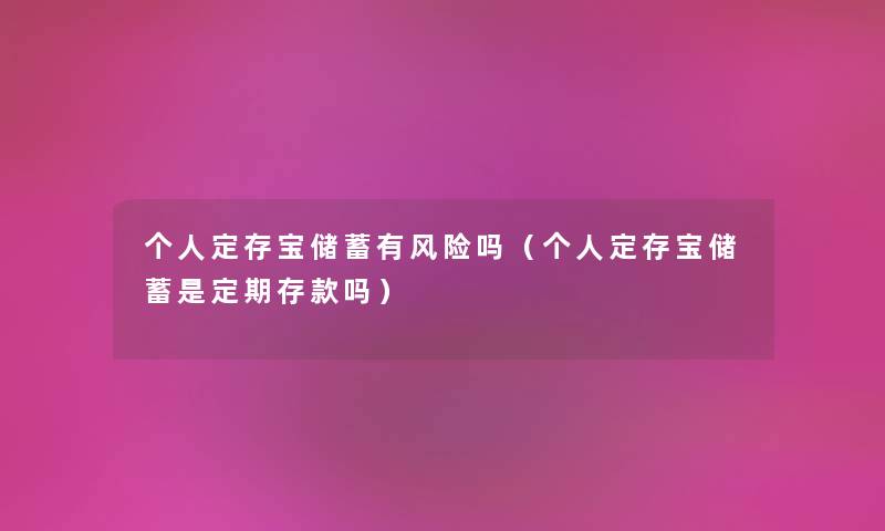 个人定存宝储蓄有风险吗（个人定存宝储蓄是定期存款吗）